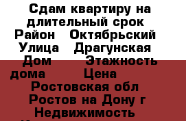 Сдам квартиру на длительный срок › Район ­ Октябрьский › Улица ­ Драгунская › Дом ­ 8 › Этажность дома ­ 16 › Цена ­ 10 000 - Ростовская обл., Ростов-на-Дону г. Недвижимость » Квартиры аренда   . Ростовская обл.,Ростов-на-Дону г.